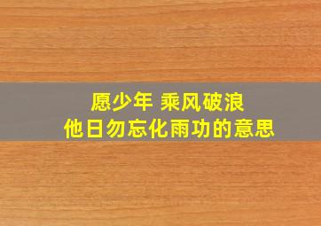 愿少年 乘风破浪 他日勿忘化雨功的意思